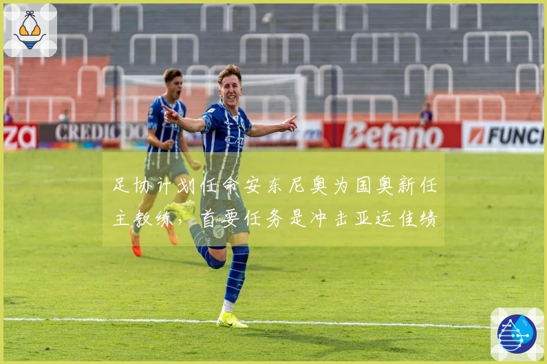 足协计划任命安东尼奥为国奥新任主教练，首要任务是冲击亚运佳绩