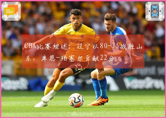 CBA比赛综述：辽宁以80-75战胜山东，库恩-珀塞尔贡献22分