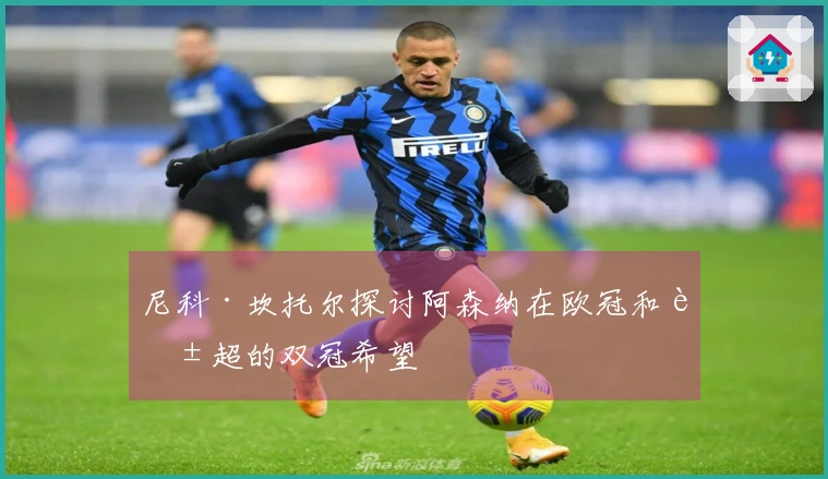 尼科·坎托尔探讨阿森纳在欧冠和英超的双冠希望