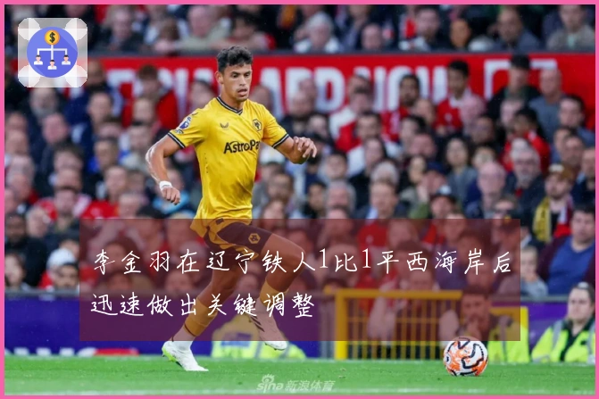 李金羽在辽宁铁人1比1平西海岸后迅速做出关键调整