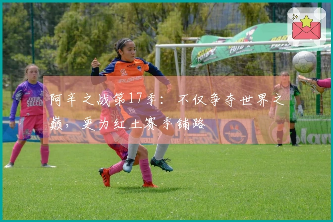 阿辛之战第17季：不仅争夺世界之巅，更为红土赛季铺路