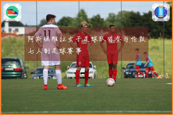 阿斯顿维拉女子足球队将参与伦敦七人制足球赛事