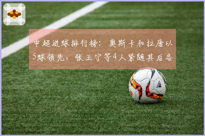 中超进球排行榜：奥斯卡和拉唐以5球领先，张玉宁等4人紧随其后各得4球