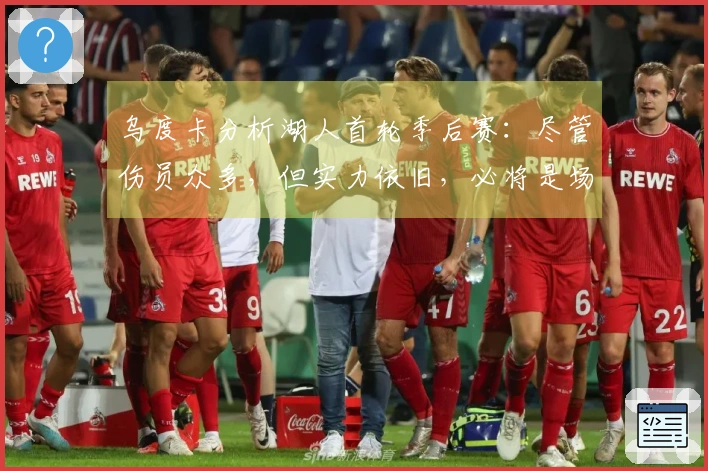 乌度卡分析湖人首轮季后赛：尽管伤员众多，但实力依旧，必将是场激烈对决