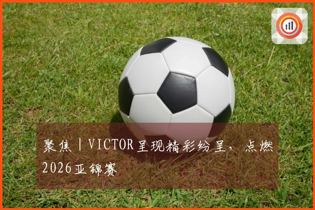 聚焦｜VICTOR呈现精彩纷呈，点燃2026亚锦赛