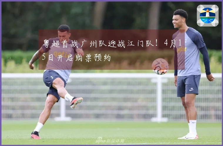 粤超首战广州队迎战江门队！4月15日开启购票预约