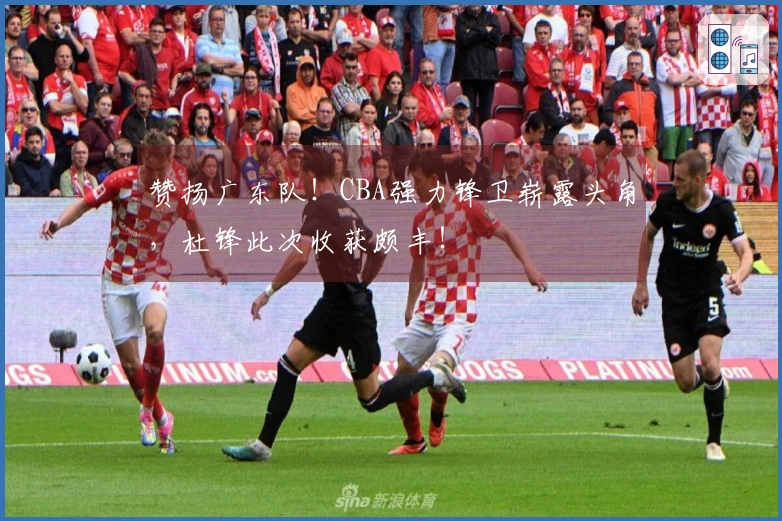 赞扬广东队！CBA强力锋卫崭露头角，杜锋此次收获颇丰！