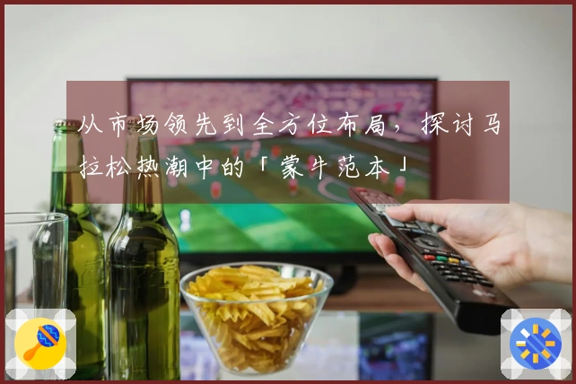 从市场领先到全方位布局，探讨马拉松热潮中的「蒙牛范本」