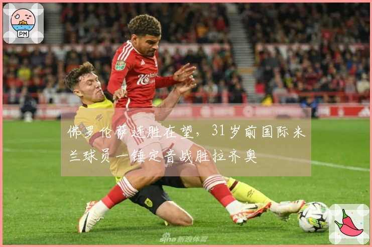 佛罗伦萨连胜在望，31岁前国际米兰球员一锤定音战胜拉齐奥