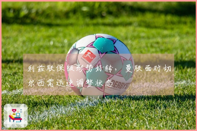利兹联保级形势好转，曼联面对切尔西需迅速调整状态