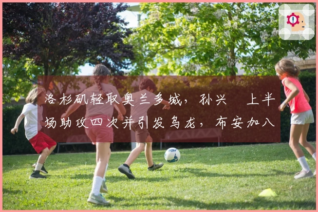 洛杉矶轻取奥兰多城，孙兴慜上半场助攻四次并引发乌龙，布安加八分钟完成帽子戏法