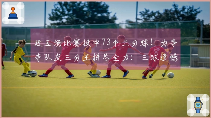 近五场比赛投中73个三分球！为争夺队友三分王拼尽全力：三球遗憾失利仍与水花并肩