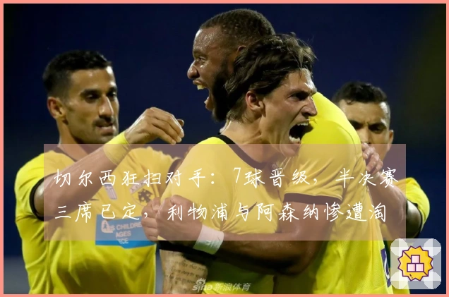 切尔西狂扫对手：7球晋级，半决赛三席已定，利物浦与阿森纳惨遭淘汰