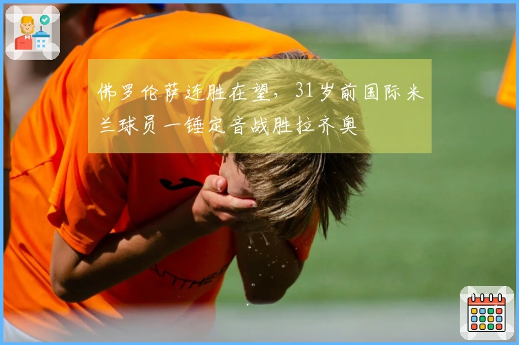佛罗伦萨连胜在望，31岁前国际米兰球员一锤定音战胜拉齐奥
