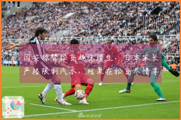 闫安称赞松岛趣味横生，日本家长严格限制汽水，结果在松岛尽情享用四瓶