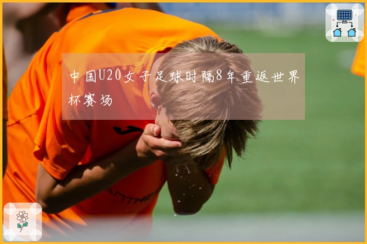 中国U20女子足球时隔8年重返世界杯赛场