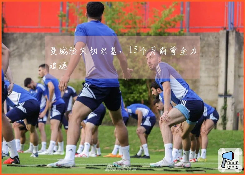 曼城险失切尔基，15个月前曾全力追逐