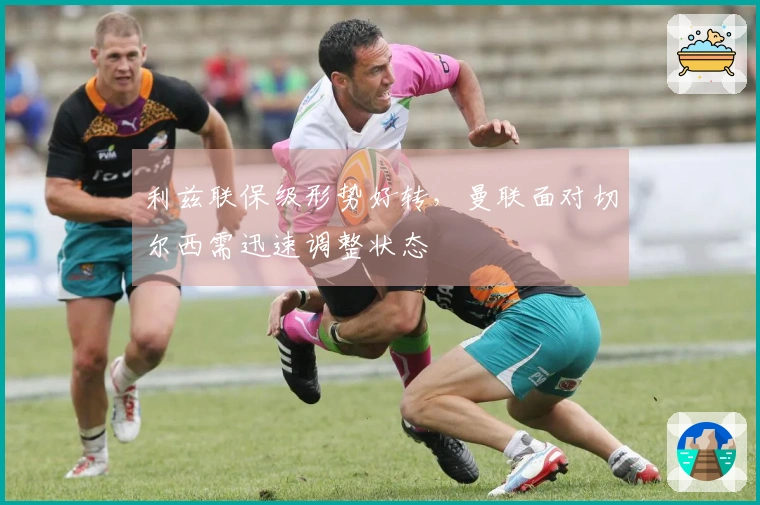 利兹联保级形势好转，曼联面对切尔西需迅速调整状态