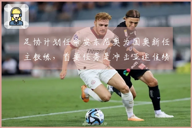 足协计划任命安东尼奥为国奥新任主教练，首要任务是冲击亚运佳绩