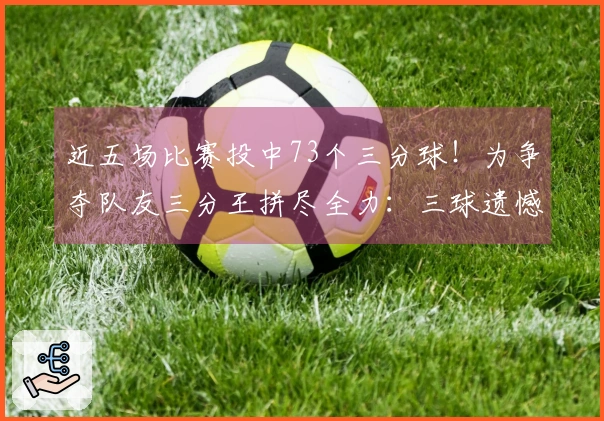 近五场比赛投中73个三分球！为争夺队友三分王拼尽全力：三球遗憾失利仍与水花并肩