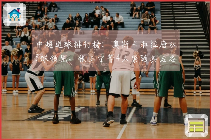 中超进球排行榜：奥斯卡和拉唐以5球领先，张玉宁等4人紧随其后各得4球