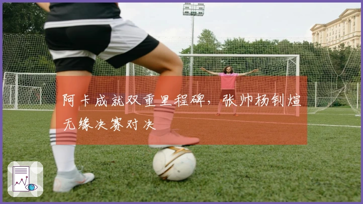 阿卡成就双重里程碑，张帅杨钊煊无缘决赛对决