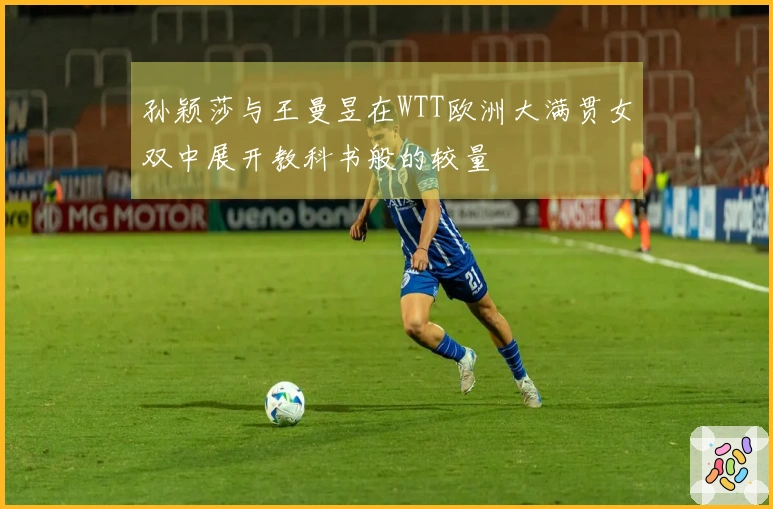 孙颖莎与王曼昱在WTT欧洲大满贯女双中展开教科书般的较量
