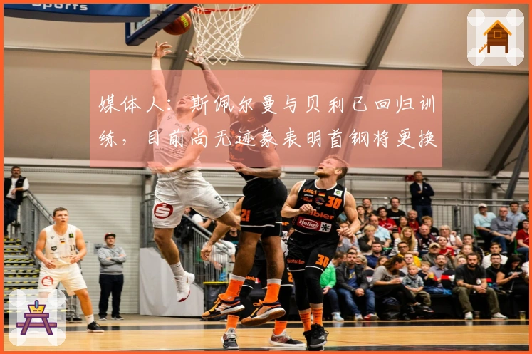 媒体人：斯佩尔曼与贝利已回归训练，目前尚无迹象表明首钢将更换贝利