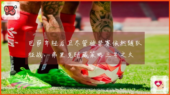 巴萨年轻后卫尽管被禁赛依然随队征战，弗里克暗藏策略三年之久