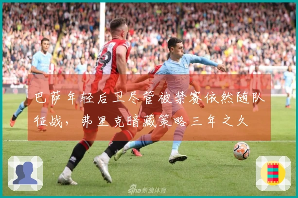 巴萨年轻后卫尽管被禁赛依然随队征战，弗里克暗藏策略三年之久