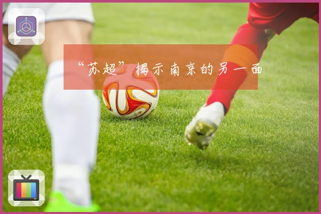 “苏超”揭示南京的另一面