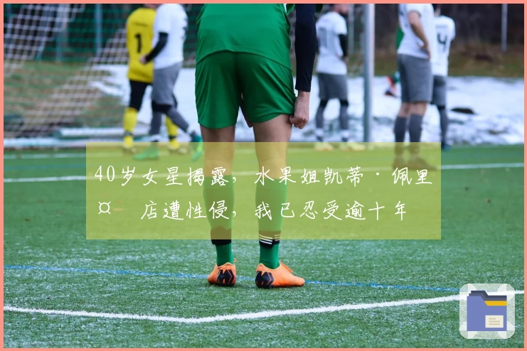 40岁女星揭露，水果姐凯蒂·佩里夜店遭性侵，我已忍受逾十年