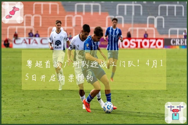 粤超首战广州队迎战江门队！4月15日开启购票预约