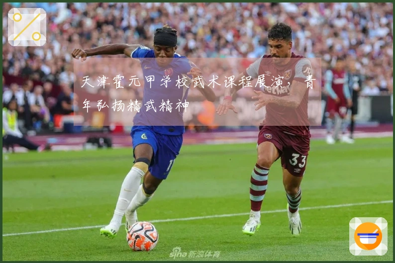 天津霍元甲学校武术课程展演，青年弘扬精武精神