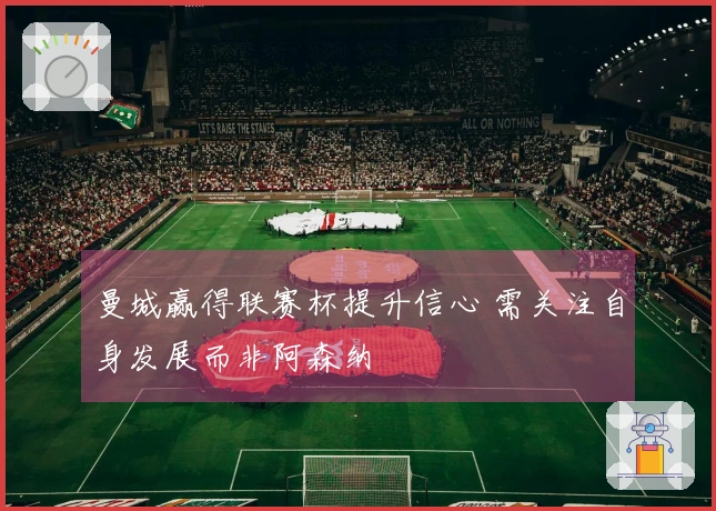 曼城赢得联赛杯提升信心 需关注自身发展而非阿森纳