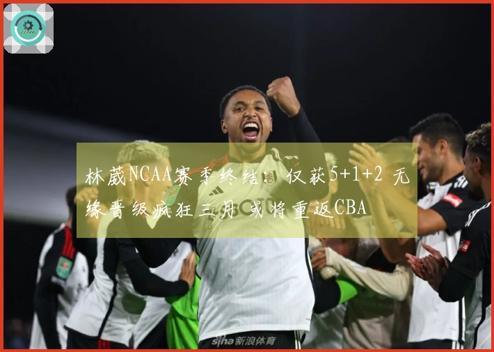 林葳NCAA赛季终结：仅获5+1+2 无缘晋级疯狂三月 或将重返CBA