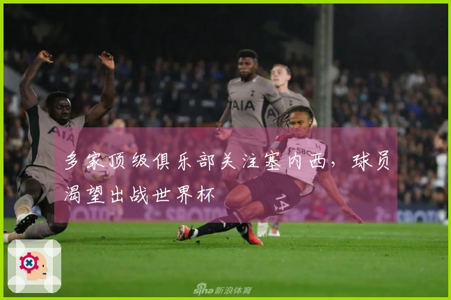 多家顶级俱乐部关注塞内西，球员渴望出战世界杯