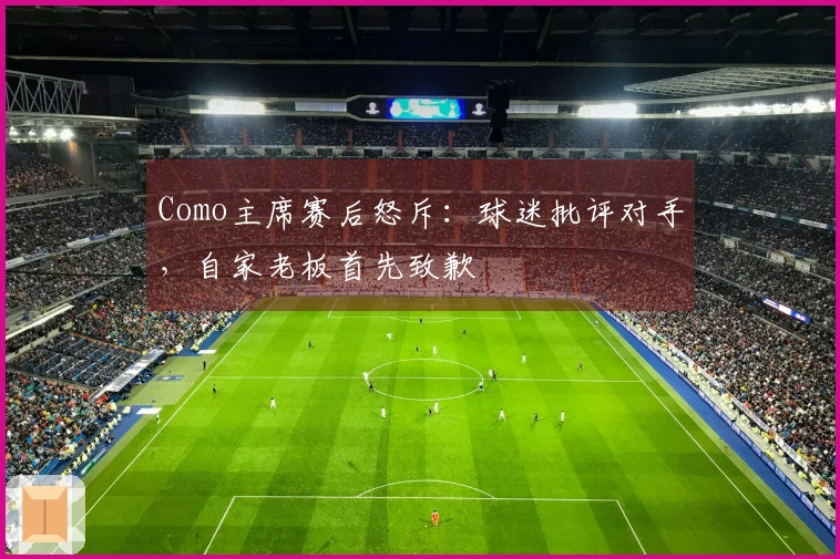 Como主席赛后怒斥：球迷批评对手，自家老板首先致歉