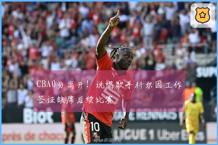 CBA0分离开！说唱歌手科尔因工作签证缺席后续比赛