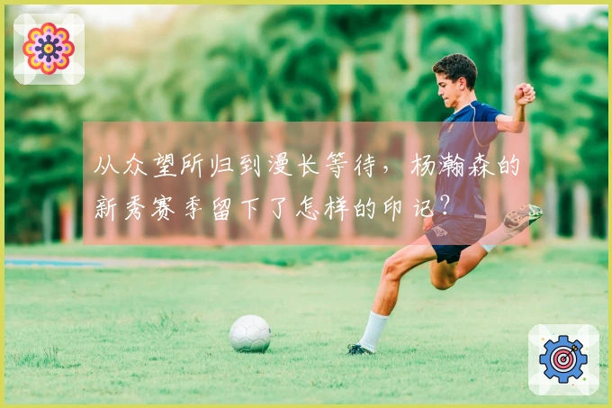 从众望所归到漫长等待，杨瀚森的新秀赛季留下了怎样的印记？